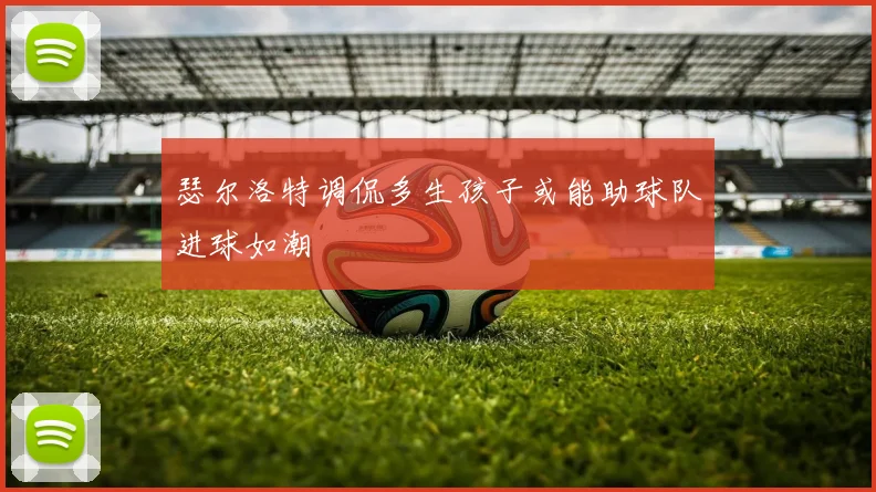 瑟尔洛特调侃多生孩子或能助球队进球如潮