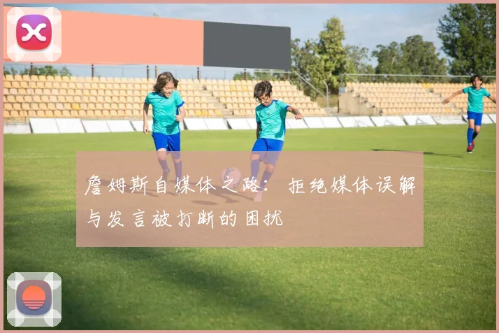 詹姆斯自媒体之路：拒绝媒体误解与发言被打断的困扰