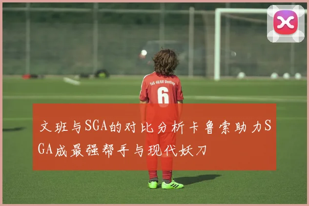 文班与SGA的对比分析卡鲁索助力SGA成最强帮手与现代妖刀