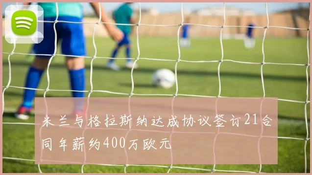 米兰与格拉斯纳达成协议签订21合同年薪约400万欧元