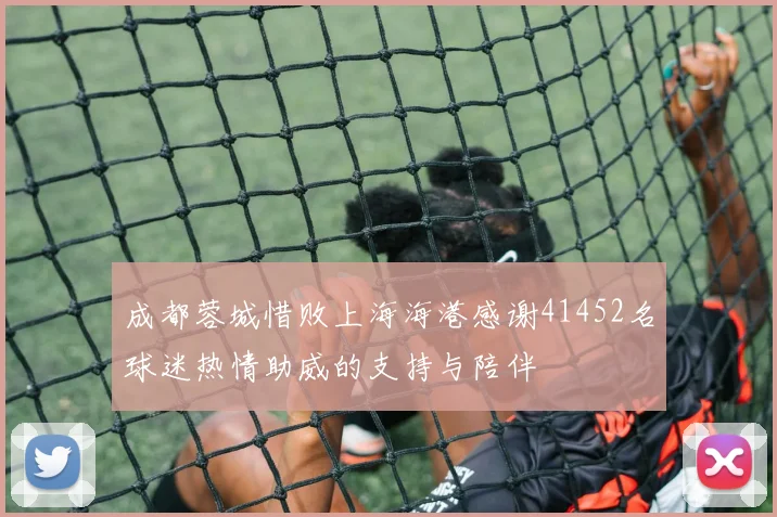 成都蓉城惜败上海海港感谢41452名球迷热情助威的支持与陪伴