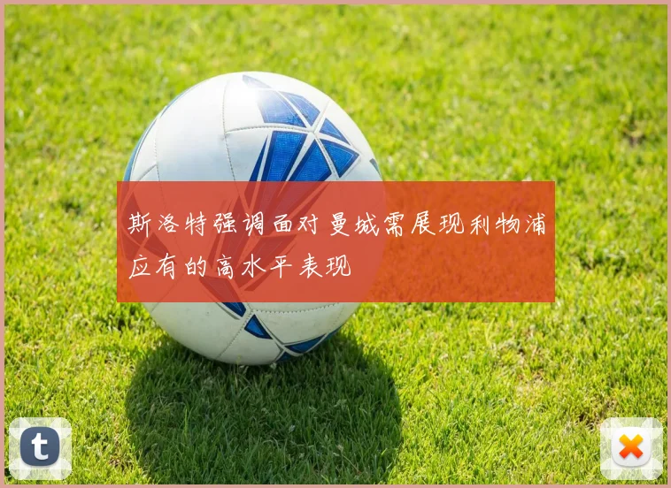 斯洛特强调面对曼城需展现利物浦应有的高水平表现
