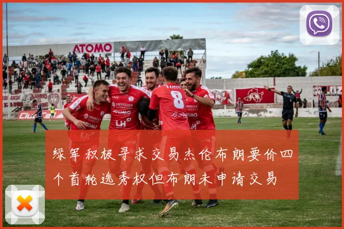 绿军积极寻求交易杰伦布朗要价四个首轮选秀权但布朗未申请交易