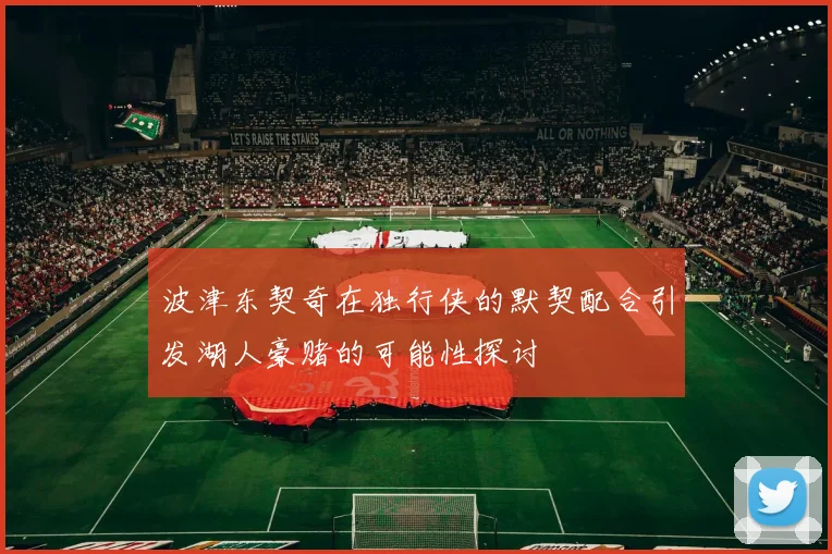 波津东契奇在独行侠的默契配合引发湖人豪赌的可能性探讨