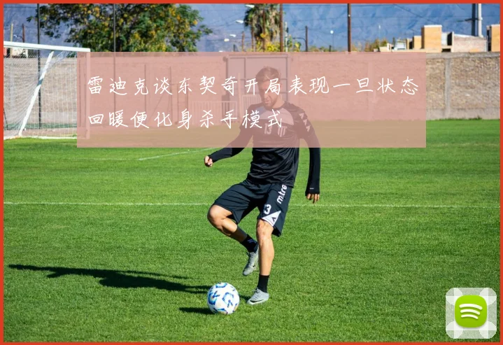 雷迪克谈东契奇开局表现一旦状态回暖便化身杀手模式