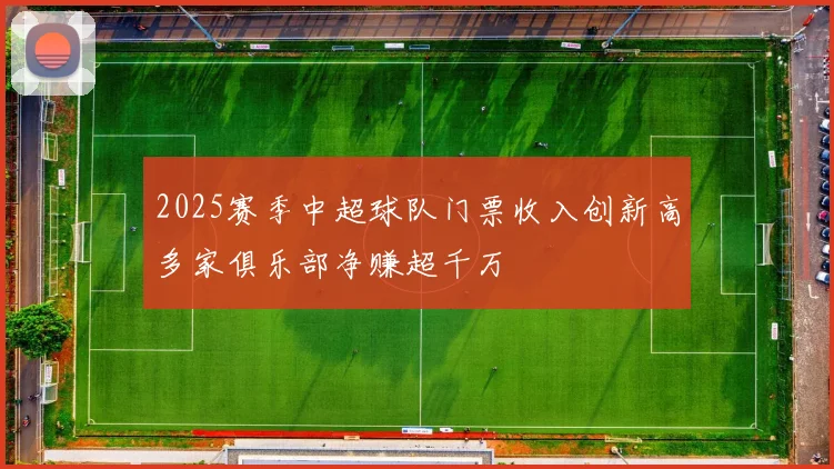 2025赛季中超球队门票收入创新高多家俱乐部净赚超千万