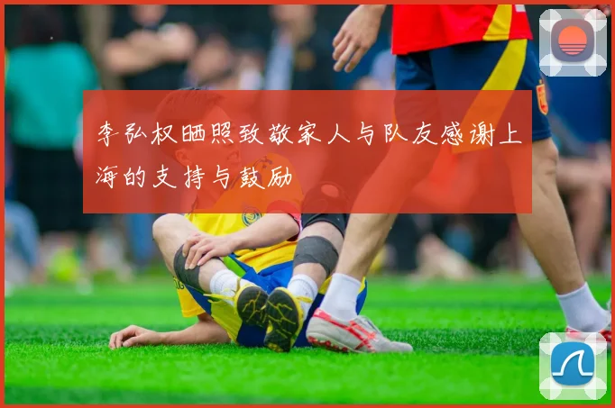 李弘权晒照致敬家人与队友感谢上海的支持与鼓励