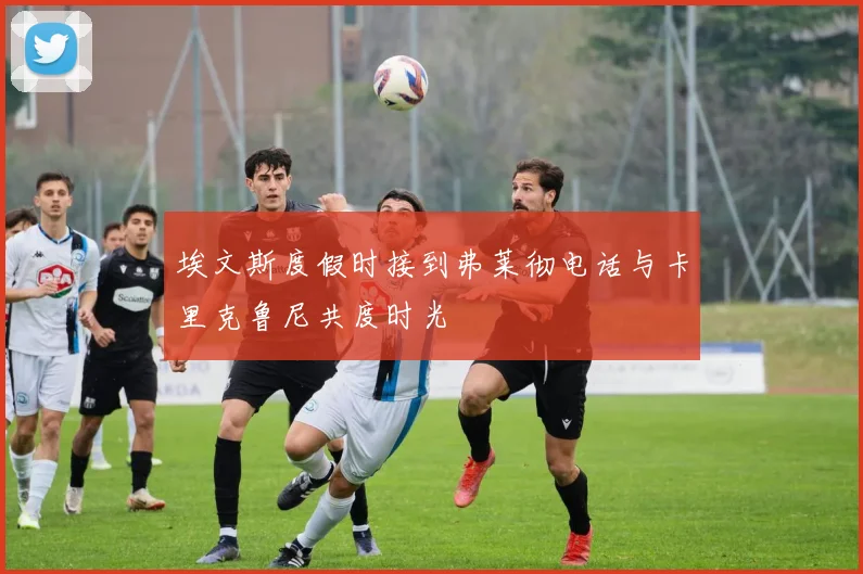 埃文斯度假时接到弗莱彻电话与卡里克鲁尼共度时光