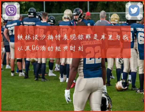 铁林谈沙梅特表现称那是库里与我以及G6汤的经典时刻