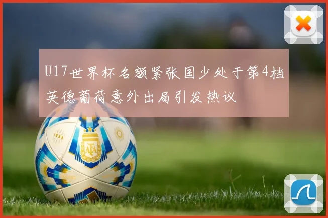 U17世界杯名额紧张国少处于第4档英德葡荷意外出局引发热议