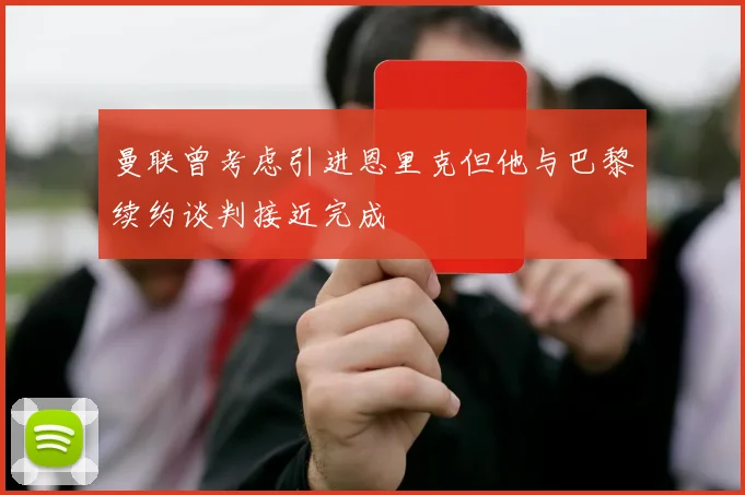 曼联曾考虑引进恩里克但他与巴黎续约谈判接近完成