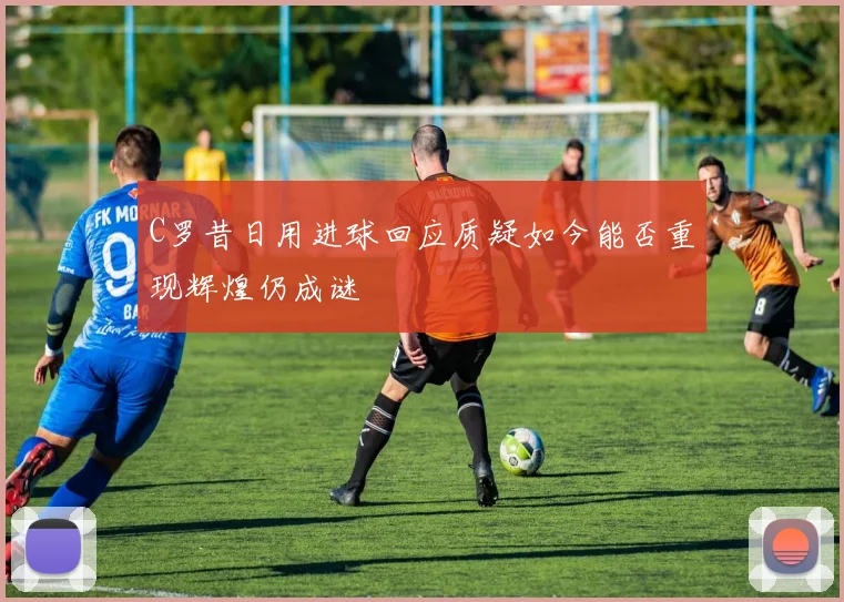 C罗昔日用进球回应质疑如今能否重现辉煌仍成谜
