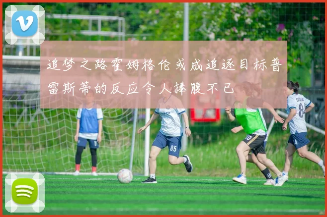 追梦之路霍姆格伦或成追逐目标普雷斯蒂的反应令人捧腹不已