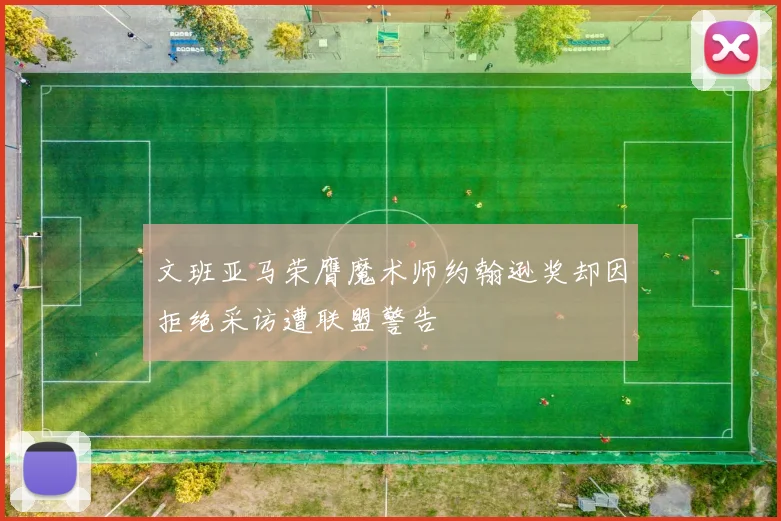 文班亚马荣膺魔术师约翰逊奖却因拒绝采访遭联盟警告