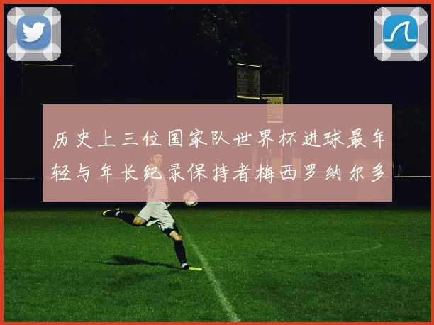历史上三位国家队世界杯进球最年轻与年长纪录保持者梅西罗纳尔多劳德鲁普