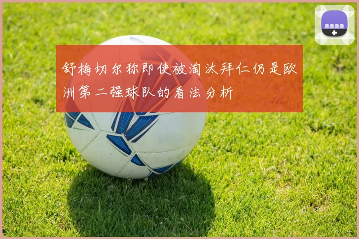 舒梅切尔称即使被淘汰拜仁仍是欧洲第二强球队的看法分析