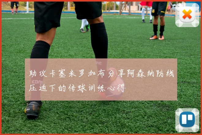 助攻卡塞米罗加布分享阿森纳防线压迫下的传球训练心得