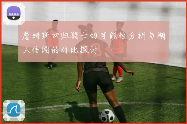 詹姆斯回归骑士的可能性分析与湖人传闻的对比探讨