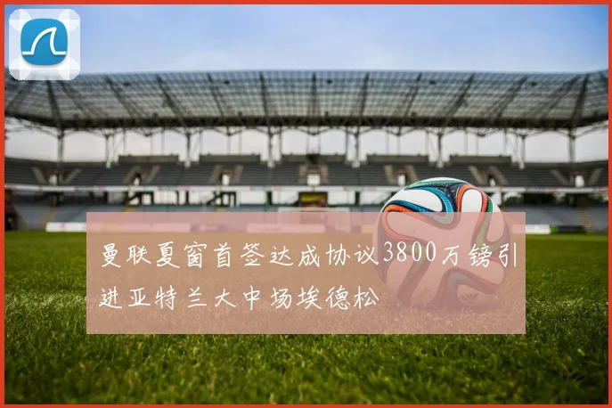 曼联夏窗首签达成协议3800万镑引进亚特兰大中场埃德松
