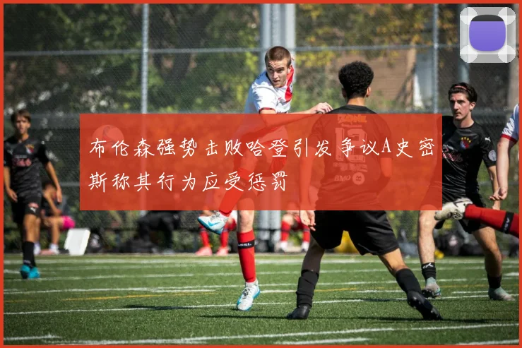 布伦森强势击败哈登引发争议A史密斯称其行为应受惩罚