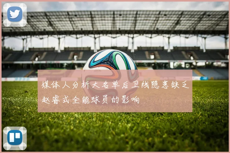 媒体人分析大名单后卫线隐患缺乏赵睿式全能球员的影响
