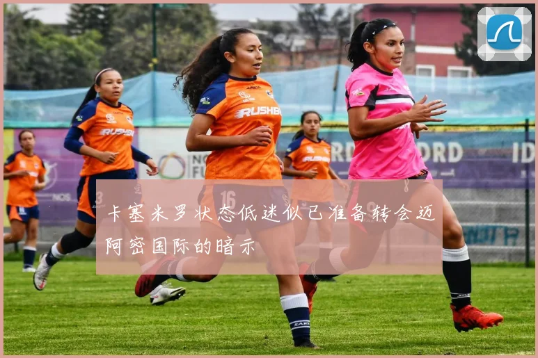 卡塞米罗状态低迷似已准备转会迈阿密国际的暗示