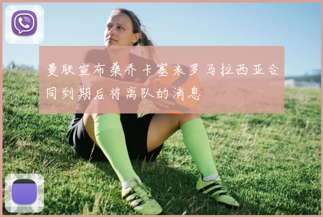 曼联宣布桑乔卡塞米罗马拉西亚合同到期后将离队的消息