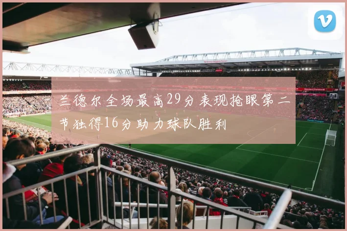 兰德尔全场最高29分表现抢眼第二节独得16分助力球队胜利